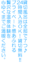 貸切風呂は全部で7つ♪24時間入浴OK!貸切無料!!プライベート感あふれる贅沢な温泉体験を心ゆくまでご満喫ください。